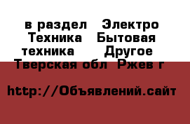  в раздел : Электро-Техника » Бытовая техника »  » Другое . Тверская обл.,Ржев г.